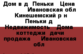 Дом в д. Пеньки › Цена ­ 200 000 - Ивановская обл., Кинешемский р-н, Пеньки д. Недвижимость » Дома, коттеджи, дачи продажа   . Ивановская обл.